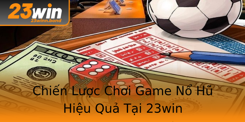 Chiến Lược Chơi Game Nổ Hũ Hiệu Quả Tại 23win Chiến Lược Chơi Game Nổ Hũ Hiệu Quả Tại 23win