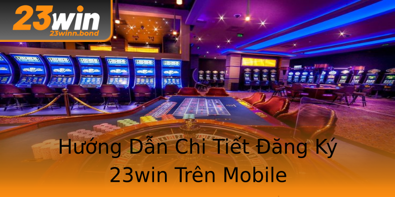 Hướng Dẫn Chi Tiết Đăng Ký 23win Trên Mobile Hướng Dẫn Chi Tiết Đăng Ký 23win Trên Mobile