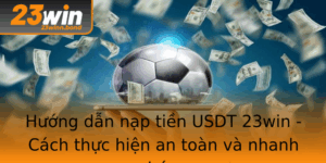 Huong Dan Nap Tien Usdt 23Win Cach Thuc Hien An Toan Va Nhanh Chong