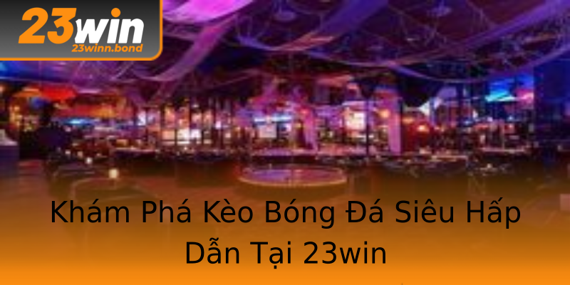 Khám Phá Kèo Bóng Đá Siêu Hấp Dẫn Tại 23win Khám Phá Kèo Bóng Đá Siêu Hấp Dẫn Tại 23win