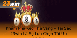 Kham Pha Keo The Vang Tai Sao 23Win La Su Lua Chon Toi Uu Nhat