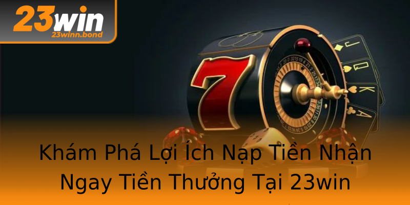 Khám Phá Lợi Ích Nạp Tiền Nhận Ngay Tiền Thưởng Tại 23win Khám Phá Lợi Ích Nạp Tiền Nhận Ngay Tiền Thưởng Tại 23win