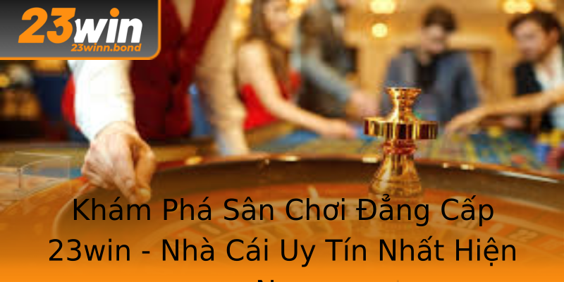 Khám Phá Sân Chơi Đẳng Cấp 23win - Nhà Cái Uy Tín Nhất Hiện Nay Khám Phá Sân Chơi Đẳng Cấp 23win - Nhà Cái Uy Tín Nhất Hiện Nay