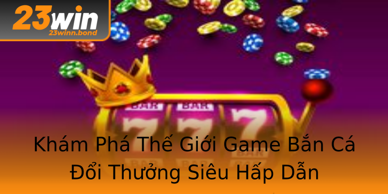 Khám Phá Thế Giới Game Bắn Cá Đổi Thưởng Siêu Hấp Dẫn Khám Phá Thế Giới Game Bắn Cá Đổi Thưởng Siêu Hấp Dẫn
