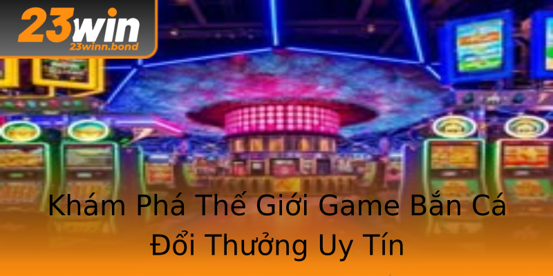 Khám Phá Thế Giới Game Bắn Cá Đổi Thưởng Uy Tín Khám Phá Thế Giới Game Bắn Cá Đổi Thưởng Uy Tín