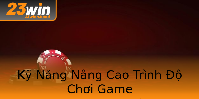 Kỹ Năng Nâng Cao Trình Độ Chơi Game Kỹ Năng Nâng Cao Trình Độ Chơi Game