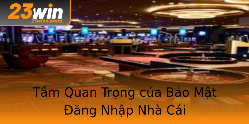 Tầm Quan Trọng của Bảo Mật Đăng Nhập Nhà Cái Tầm Quan Trọng của Bảo Mật Đăng Nhập Nhà Cái