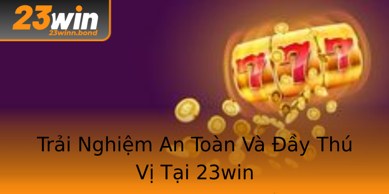 Trải Nghiệm An Toàn Và Đầy Thú Vị Tại 23win Trải Nghiệm An Toàn Và Đầy Thú Vị Tại 23win